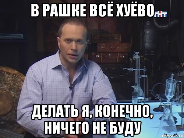 в рашке всё хуёво делать я, конечно, ничего не буду