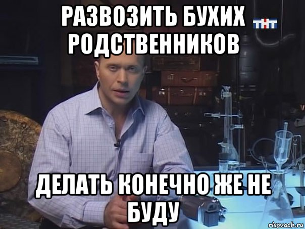 развозить бухих родственников делать конечно же не буду, Мем Конечно не буду