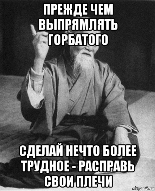 прежде чем выпрямлять горбатого сделай нечто более трудное - расправь свои плечи, Мем конфуций