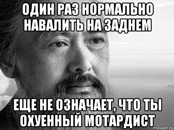 один раз нормально навалить на заднем еще не означает, что ты охуенный мотардист