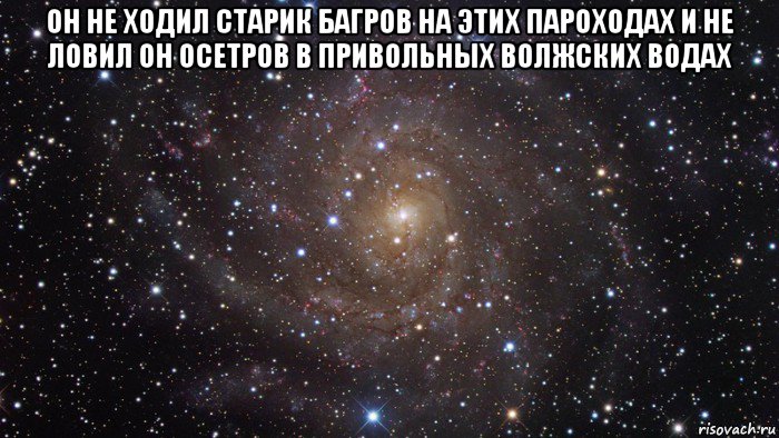 он не ходил старик багров на этих пароходах и не ловил он осетров в привольных волжских водах , Мем  Космос (офигенно)