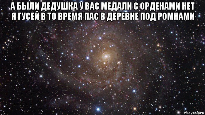 а были дедушка у вас медали с орденами нет я гусей в то время пас в деревне под ромнами , Мем  Космос (офигенно)