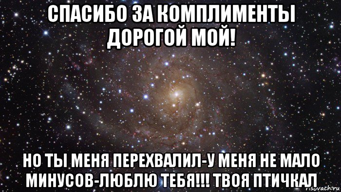 спасибо за комплименты дорогой мой! но ты меня перехвалил-у меня не мало минусов-люблю тебя!!! твоя птичкал, Мем  Космос (офигенно)