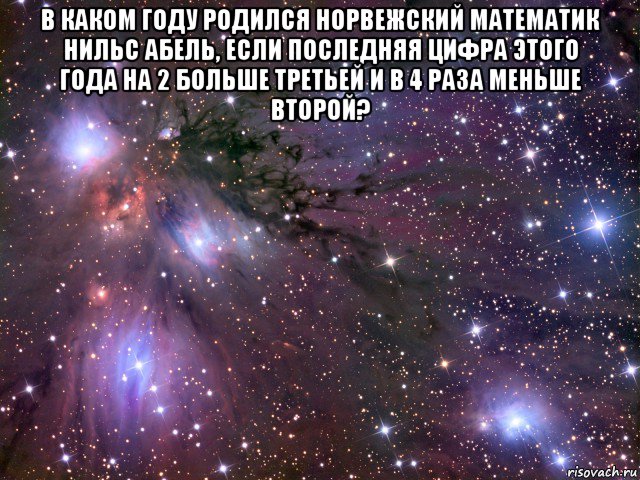 в каком году родился норвежский математик нильс абель, если последняя цифра этого года на 2 больше третьей и в 4 раза меньше второй? , Мем Космос