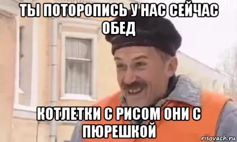 ты поторопись у нас сейчас обед котлетки с рисом они с пюрешкой, Мем Котлетки с пюрешкой