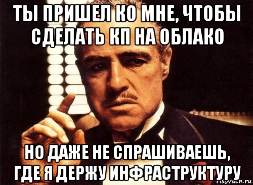 ты пришел ко мне, чтобы сделать кп на облако но даже не спрашиваешь, где я держу инфраструктуру, Мем крестный отец