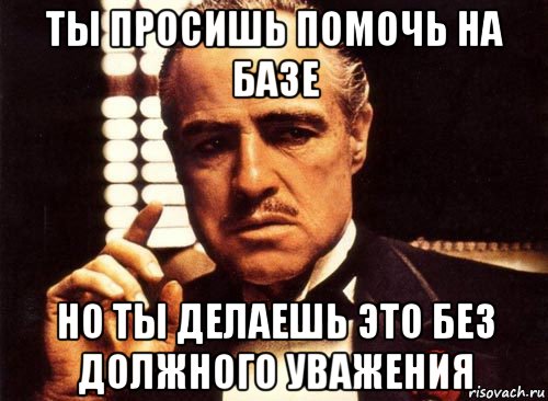 ты просишь помочь на базе но ты делаешь это без должного уважения, Мем крестный отец