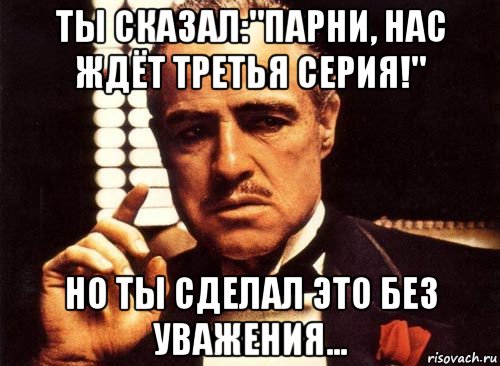 ты сказал:"парни, нас ждёт третья серия!" но ты сделал это без уважения..., Мем крестный отец