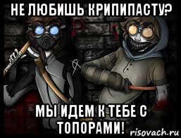 не любишь крипипасту? мы идем к тебе с топорами!