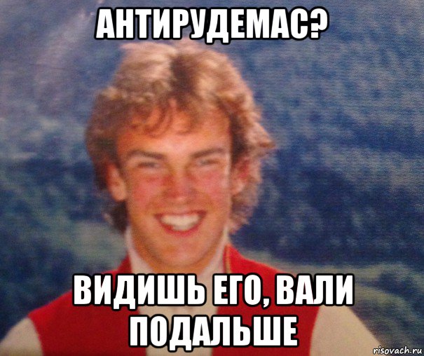 антирудемас? видишь его, вали подальше