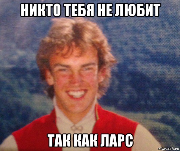 никто тебя не любит так как ларс