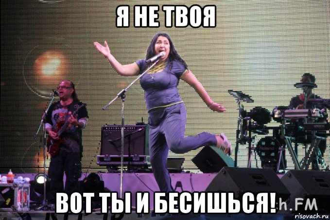 я не твоя вот ты и бесишься!