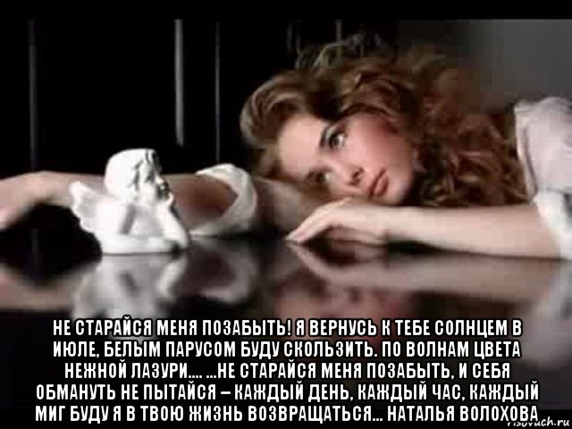  не старайся меня позабыть! я вернусь к тебе солнцем в июле, белым парусом буду скользить. по волнам цвета нежной лазури.... ...не старайся меня позабыть, и себя обмануть не пытайся – каждый день, каждый час, каждый миг буду я в твою жизнь возвращаться… наталья волохова, Мем ЛЮБОВЬ
