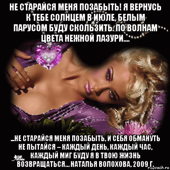 не старайся меня позабыть! я вернусь к тебе солнцем в июле, белым парусом буду скользить. по волнам цвета нежной лазури.... ...не старайся меня позабыть, и себя обмануть не пытайся – каждый день, каждый час, каждый миг буду я в твою жизнь возвращаться… наталья волохова, 2009 г., Мем Любовь