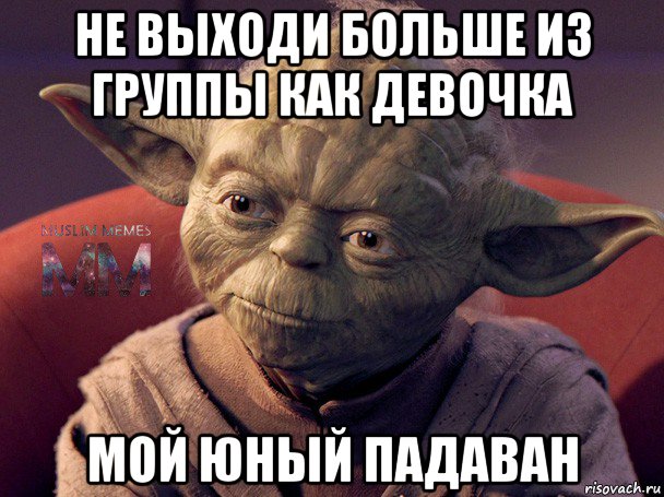 не выходи больше из группы как девочка мой юный падаван