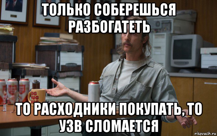только соберешься разбогатеть то расходники покупать, то узв сломается