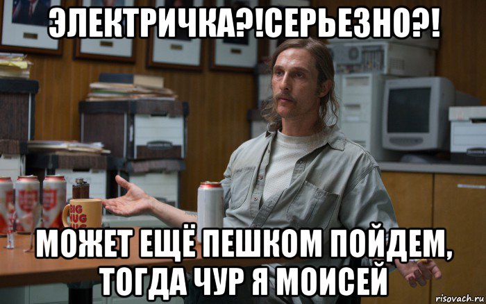 электричка?!серьезно?! может ещё пешком пойдем, тогда чур я моисей