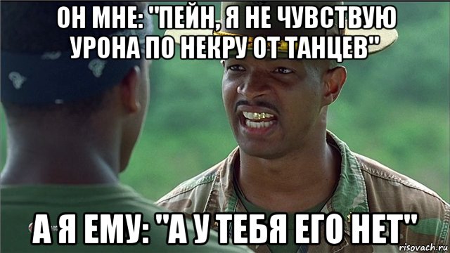 он мне: "пейн, я не чувствую урона по некру от танцев" а я ему: "а у тебя его нет"