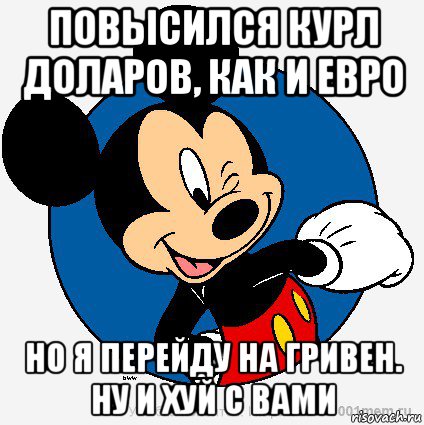 повысился курл доларов, как и евро но я перейду на гривен. ну и хуй с вами, Мем микки