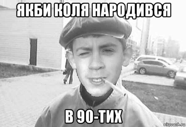 якби коля народився в 90-тих