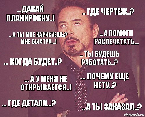 ...давай планировку..! .. где чертеж..? ... когда будет..? ... где детали...? ... почему еще нету..? .. ты будешь работать..? ... а у меня не открывается..! .. а ты заказал..? .. а ты мне нарисуешь? мне быстро...! .. а помоги распечатать..., Комикс мое лицо