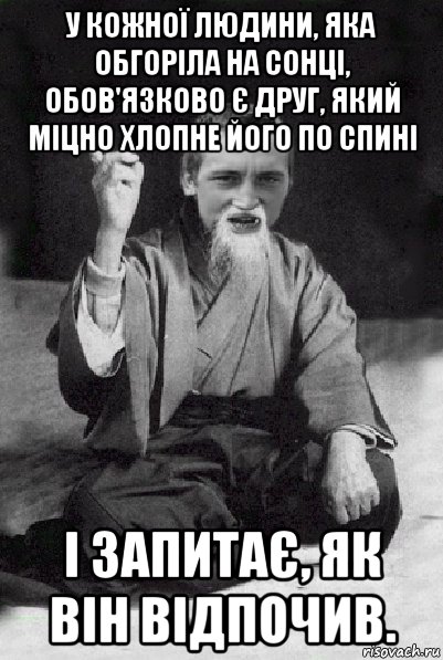 у кожної людини, яка обгоріла на сонці, обов'язково є друг, який міцно хлопне його по спині і запитає, як він відпочив., Мем Мудрий паца