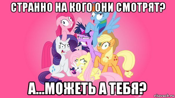 странно на кого они смотрят? а...можеть а тебя?, Мем My little pony