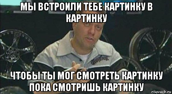 мы встроили тебе картинку в картинку чтобы ты мог смотреть картинку пока смотришь картинку, Мем Мы встроили