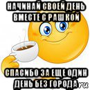 начинай своей день вместе с рашкой спасибо за еще один день без города, Мем Начни свой день