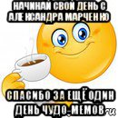 начинай свой день с александра марченко спасибо за ещё один день чудо-мемов, Мем Начни свой день