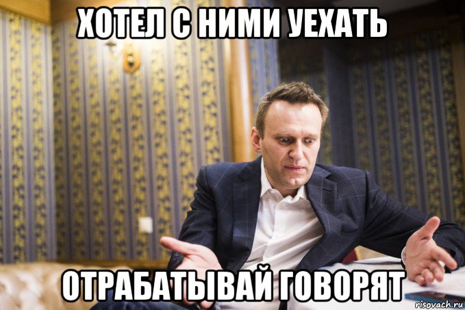 хотел с ними уехать отрабатывай говорят