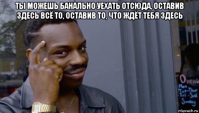 ты можешь банально уехать отсюда, оставив здесь всё то, оставив то, что ждёт тебя здесь , Мем Не делай не будет