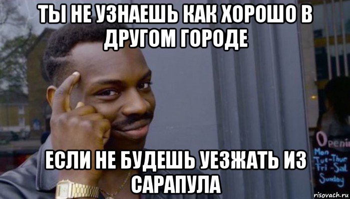 ты не узнаешь как хорошо в другом городе если не будешь уезжать из сарапула, Мем Не делай не будет