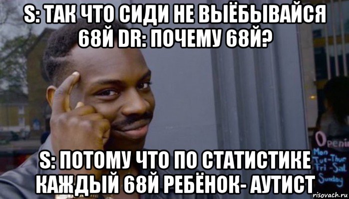 s: так что сиди не выёбывайся 68й dr: почему 68й? s: потому что по статистике каждый 68й ребёнок- аутист, Мем Не делай не будет