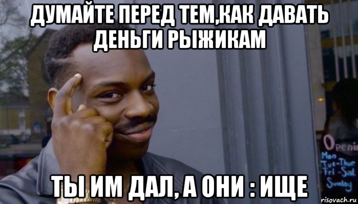 думайте перед тем,как давать деньги рыжикам ты им дал, а они : ище, Мем Не делай не будет