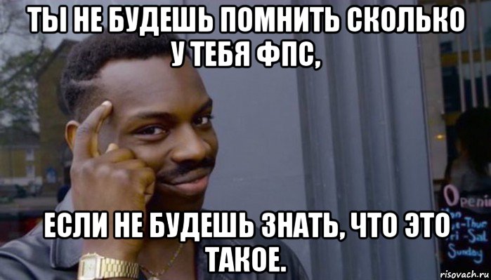 ты не будешь помнить сколько у тебя фпс, если не будешь знать, что это такое., Мем Не делай не будет