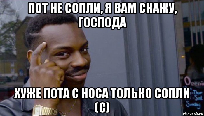 пот не сопли, я вам скажу, господа хуже пота с носа только сопли (с), Мем Не делай не будет