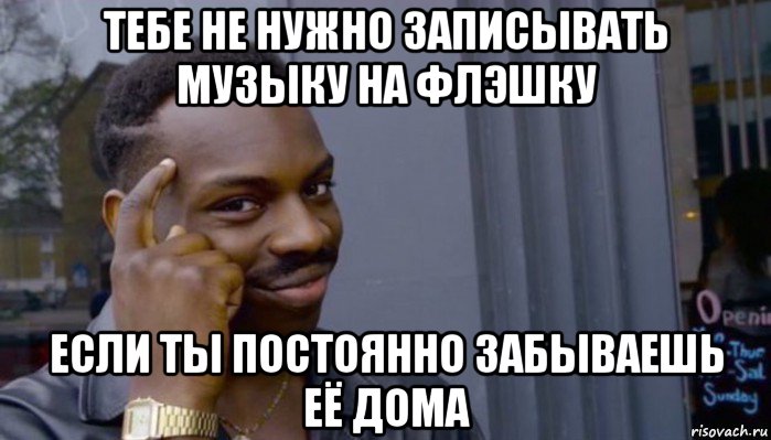 тебе не нужно записывать музыку на флэшку если ты постоянно забываешь её дома, Мем Не делай не будет