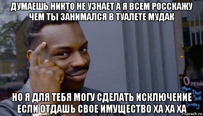 думаешь никто не узнает а я всем росскажу чем ты занимался в туалете мудак но я для тебя могу сделать исключение если отдашь свое имущество ха ха ха, Мем Не делай не будет