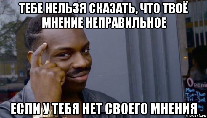 тебе нельзя сказать, что твоё мнение неправильное если у тебя нет своего мнения, Мем Не делай не будет