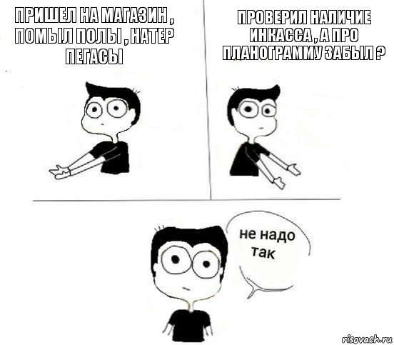 Пришел на магазин , помыл полы , натер пегасы Проверил наличие инкасса , а про планограмму забыл ?