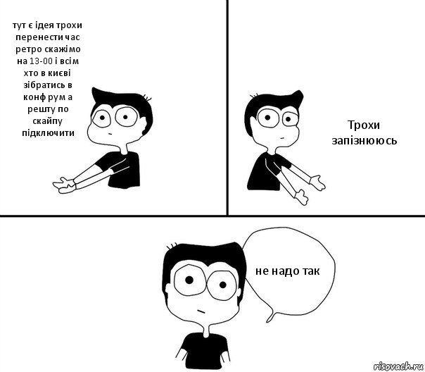 тут є ідея трохи перенести час ретро скажімо на 13-00 і всім хто в києві зібратись в конф рум а решту по скайпу підключити Трохи запізнююсь не надо так