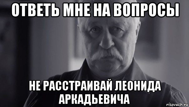 ответь мне на вопросы не расстраивай леонида аркадьевича, Мем Не огорчай Леонида Аркадьевича