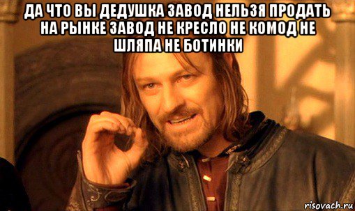 да что вы дедушка завод нельзя продать на рынке завод не кресло не комод не шляпа не ботинки , Мем Нельзя просто так взять и (Боромир мем)