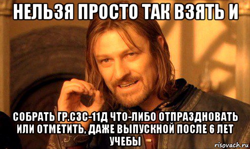 нельзя просто так взять и собрать гр.сзс-11д что-либо отпраздновать или отметить, даже выпускной после 6 лет учебы, Мем Нельзя просто так взять и (Боромир мем)
