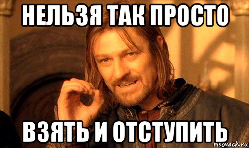 нельзя так просто взять и отступить, Мем Нельзя просто так взять и (Боромир мем)