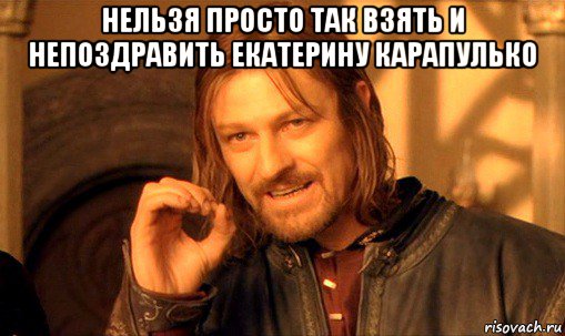 нельзя просто так взять и непоздравить екатерину карапулько , Мем Нельзя просто так взять и (Боромир мем)