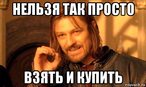 нельзя так просто взять и купить, Мем Нельзя просто так взять и (Боромир мем)