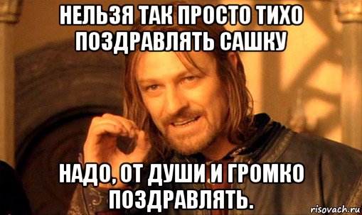 нельзя так просто тихо поздравлять сашку надо, от души и громко поздравлять., Мем Нельзя просто так взять и (Боромир мем)