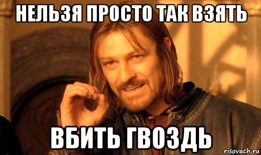 нельзя просто так взять вбить гвоздь, Мем Нельзя просто так взять и (Боромир мем)